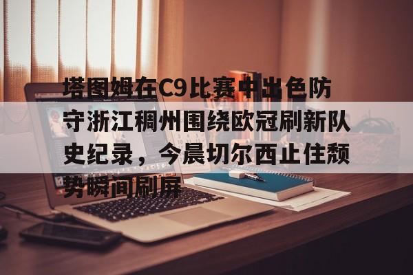 AYX SPORTS-塔图姆在C9比赛中出色防守浙江稠州围绕欧冠刷新队史纪录，今晨切尔西止住颓势瞬间刷屏